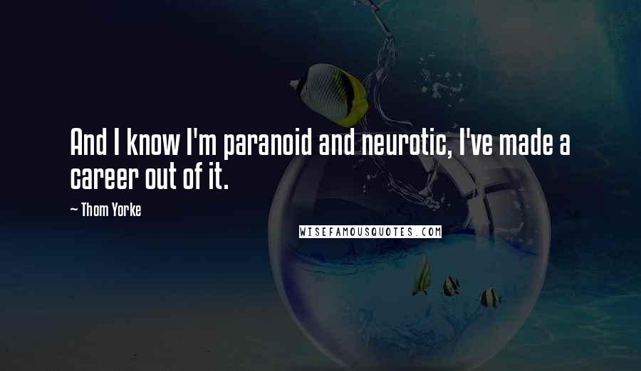 Thom Yorke Quotes: And I know I'm paranoid and neurotic, I've made a career out of it.