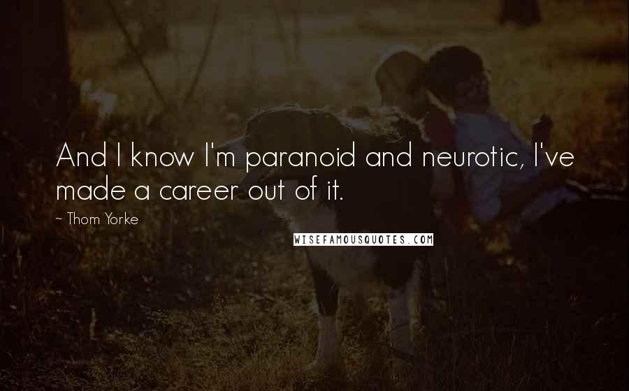 Thom Yorke Quotes: And I know I'm paranoid and neurotic, I've made a career out of it.