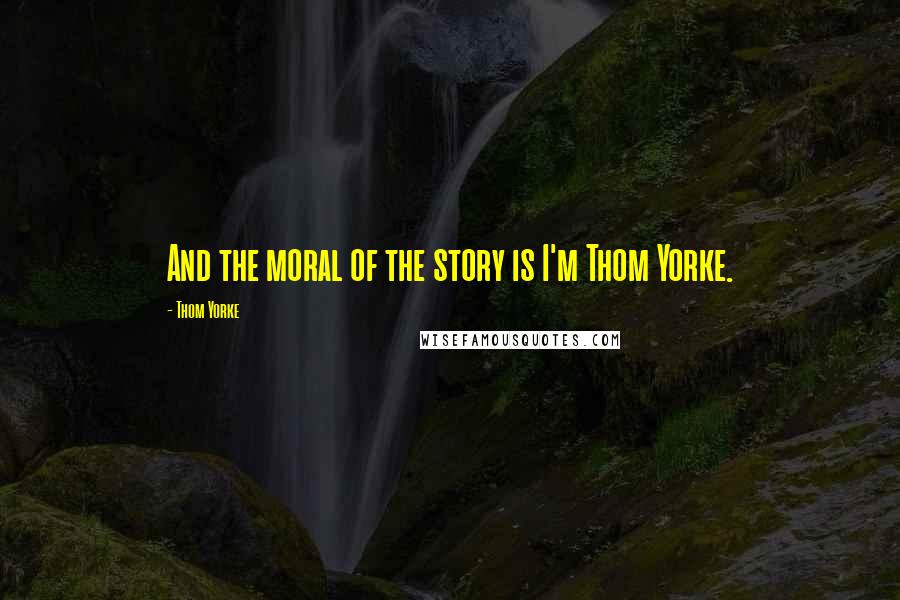 Thom Yorke Quotes: And the moral of the story is I'm Thom Yorke.