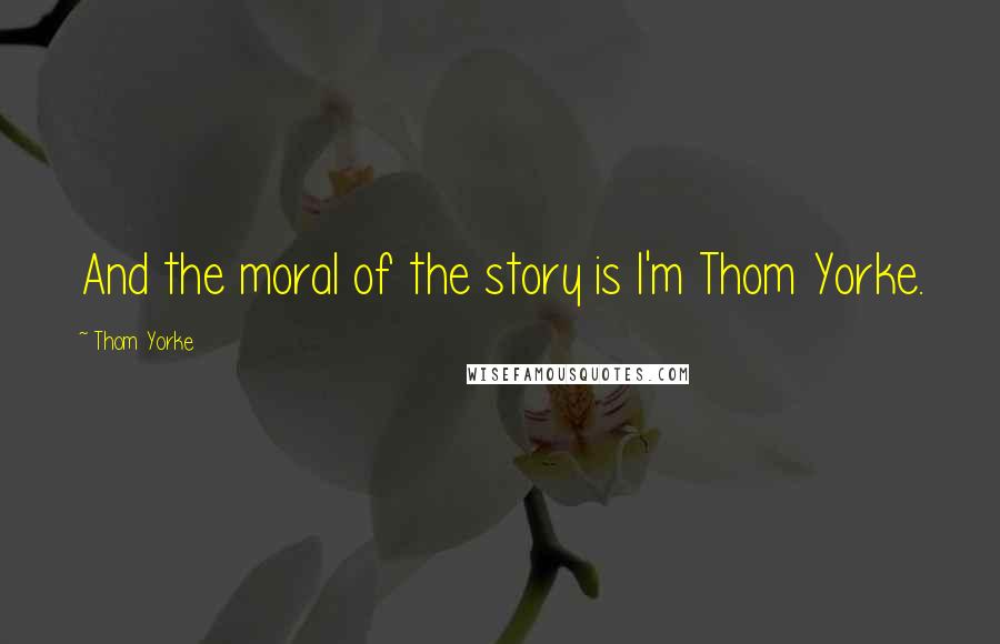 Thom Yorke Quotes: And the moral of the story is I'm Thom Yorke.