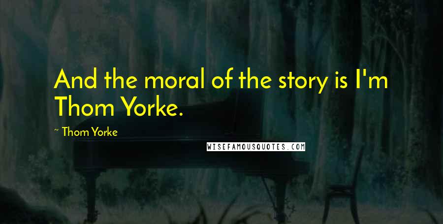 Thom Yorke Quotes: And the moral of the story is I'm Thom Yorke.