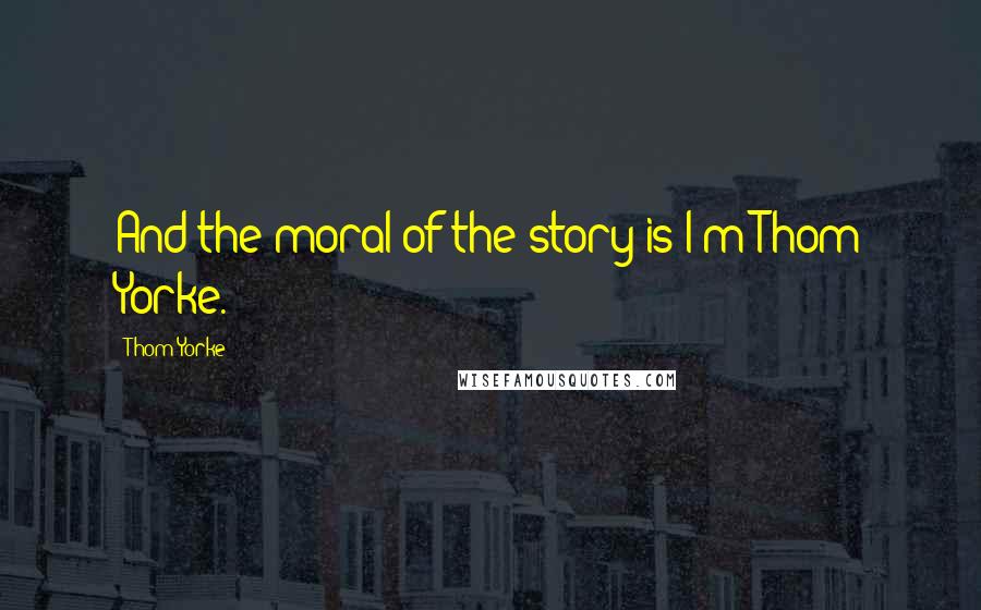 Thom Yorke Quotes: And the moral of the story is I'm Thom Yorke.