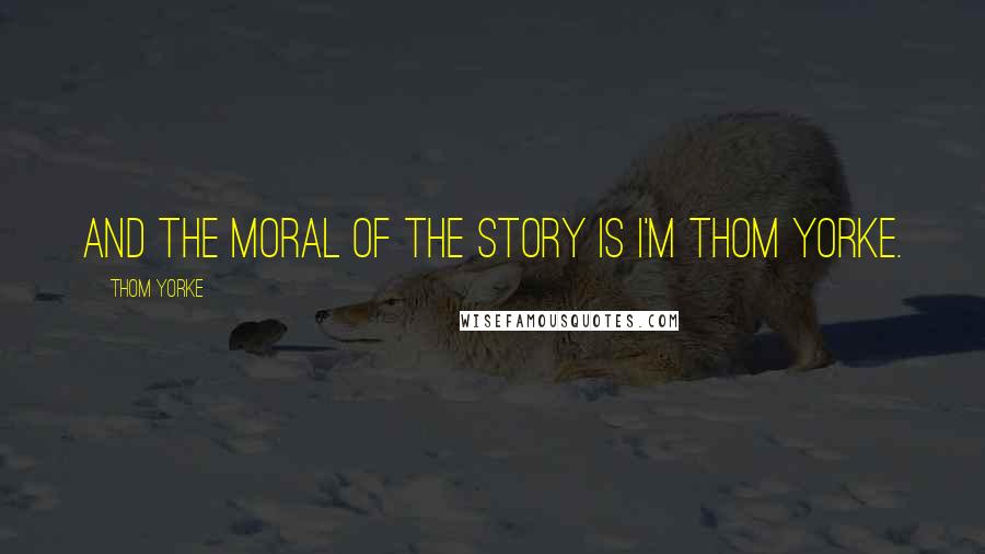 Thom Yorke Quotes: And the moral of the story is I'm Thom Yorke.