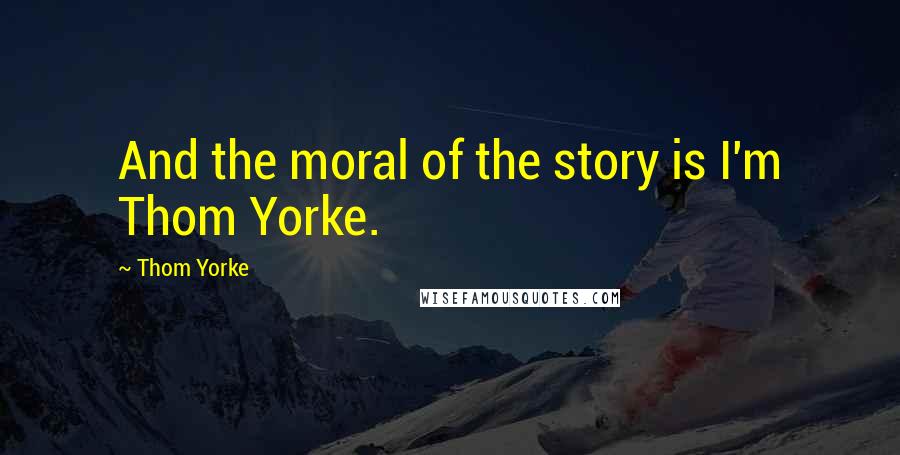 Thom Yorke Quotes: And the moral of the story is I'm Thom Yorke.