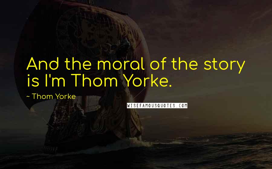 Thom Yorke Quotes: And the moral of the story is I'm Thom Yorke.