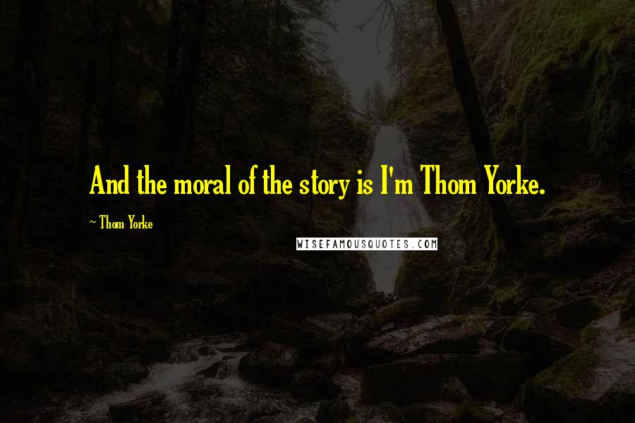 Thom Yorke Quotes: And the moral of the story is I'm Thom Yorke.