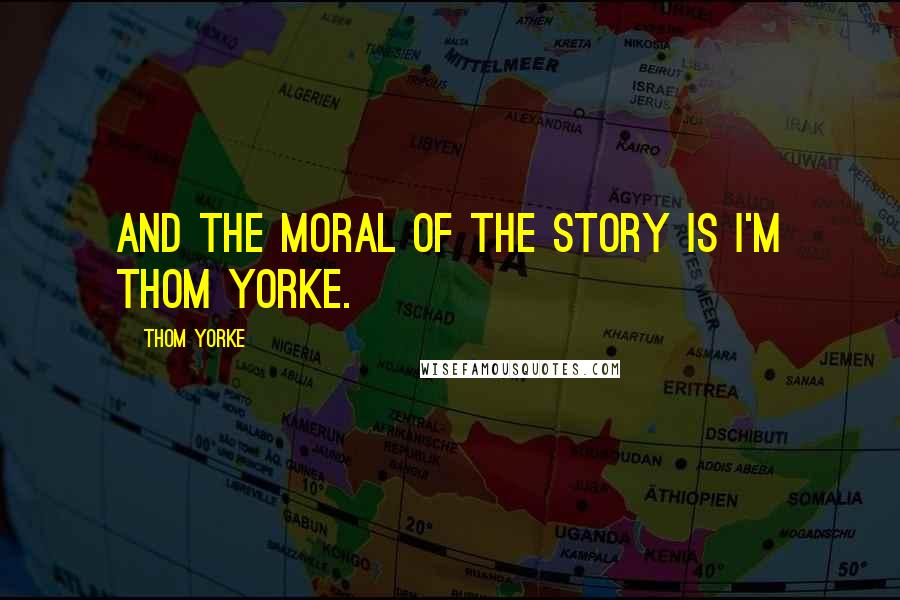 Thom Yorke Quotes: And the moral of the story is I'm Thom Yorke.