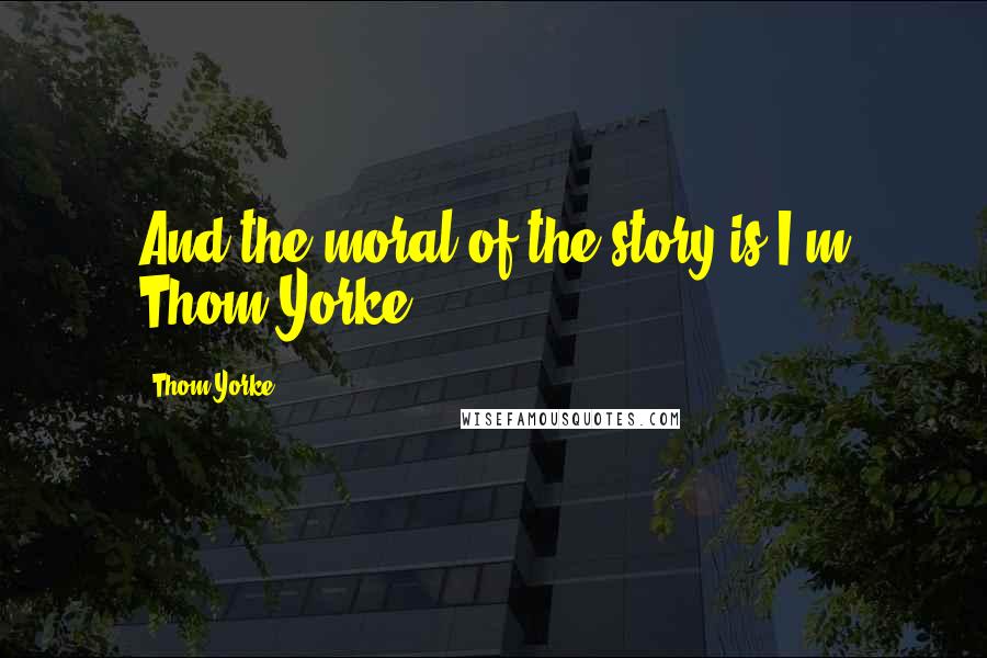 Thom Yorke Quotes: And the moral of the story is I'm Thom Yorke.