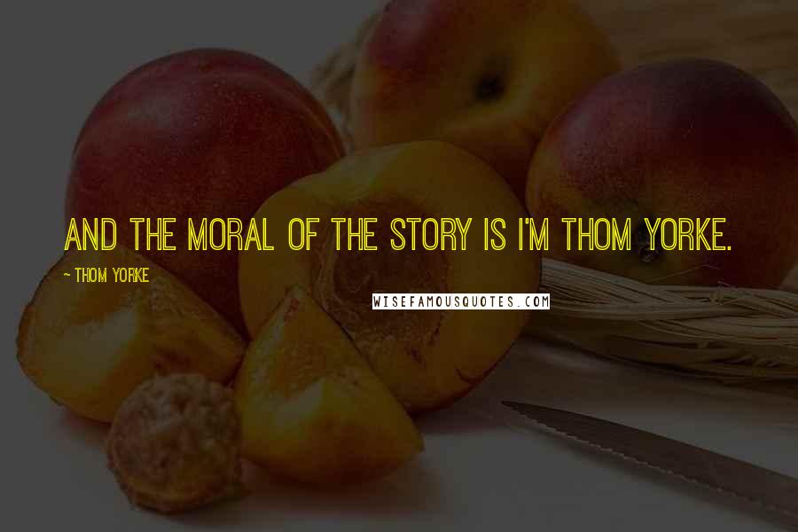 Thom Yorke Quotes: And the moral of the story is I'm Thom Yorke.