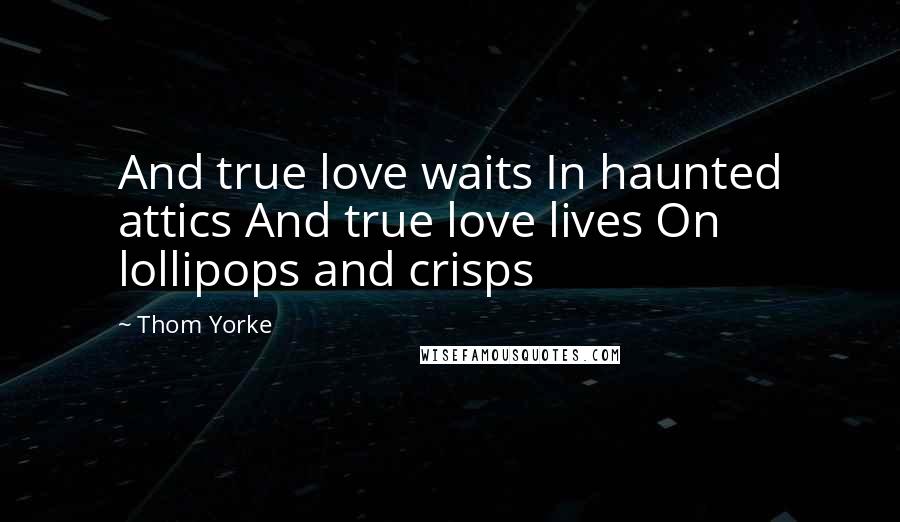 Thom Yorke Quotes: And true love waits In haunted attics And true love lives On lollipops and crisps