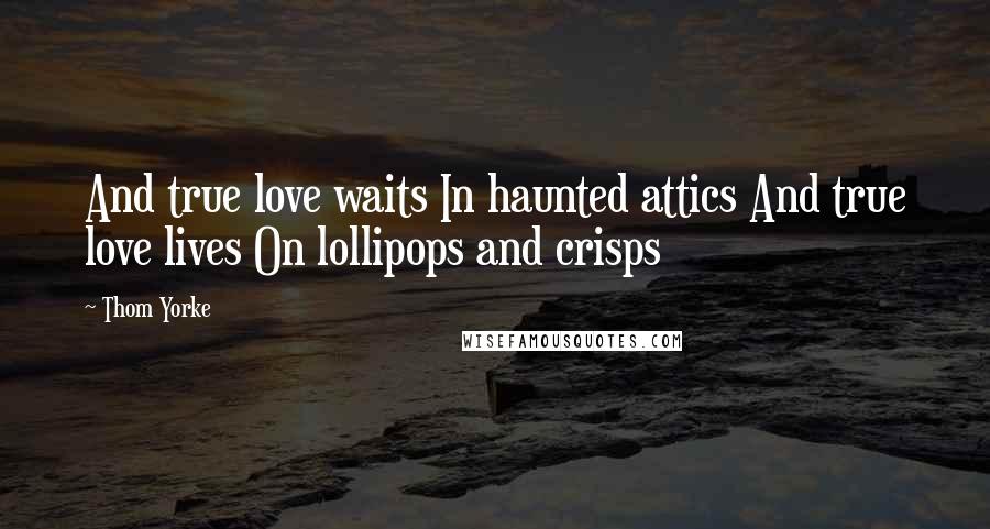 Thom Yorke Quotes: And true love waits In haunted attics And true love lives On lollipops and crisps