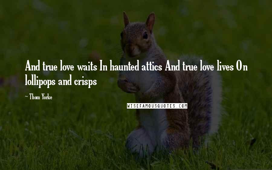 Thom Yorke Quotes: And true love waits In haunted attics And true love lives On lollipops and crisps