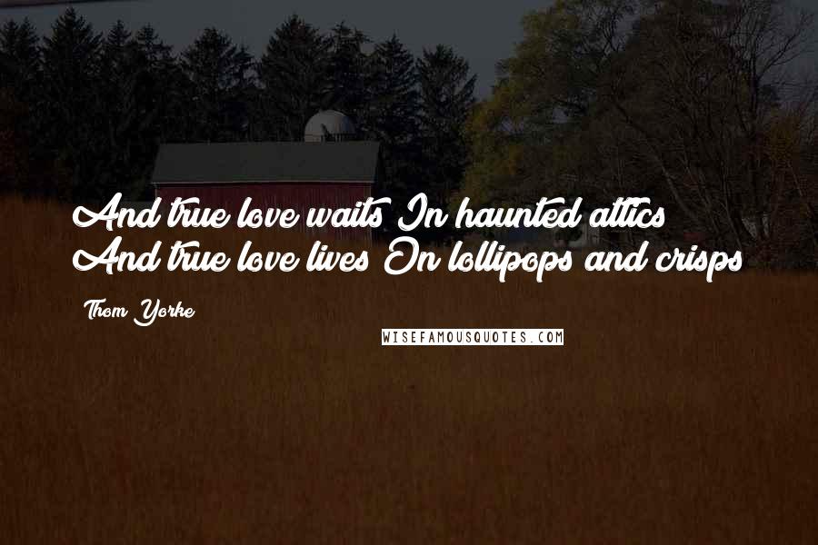 Thom Yorke Quotes: And true love waits In haunted attics And true love lives On lollipops and crisps