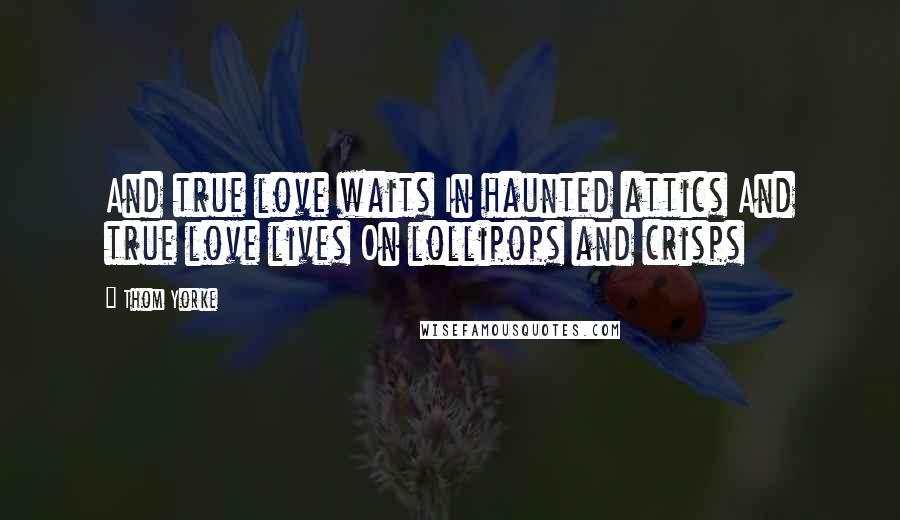 Thom Yorke Quotes: And true love waits In haunted attics And true love lives On lollipops and crisps