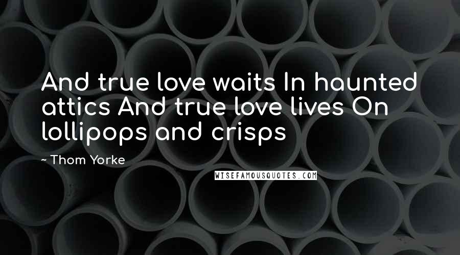Thom Yorke Quotes: And true love waits In haunted attics And true love lives On lollipops and crisps