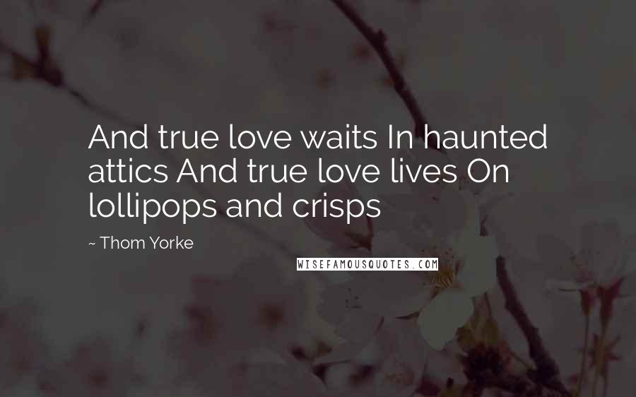 Thom Yorke Quotes: And true love waits In haunted attics And true love lives On lollipops and crisps