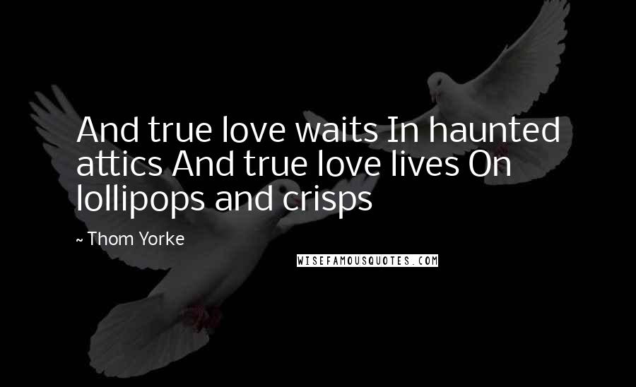 Thom Yorke Quotes: And true love waits In haunted attics And true love lives On lollipops and crisps