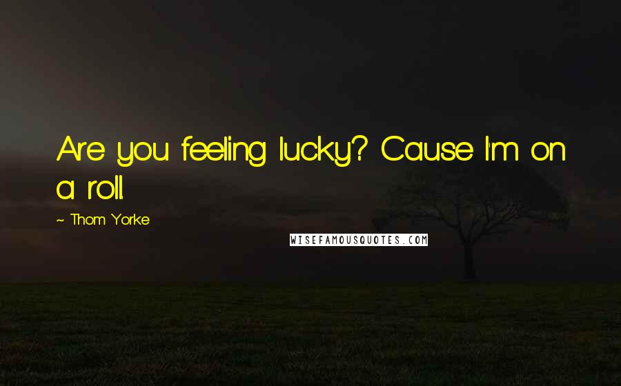 Thom Yorke Quotes: Are you feeling lucky? Cause I'm on a roll.