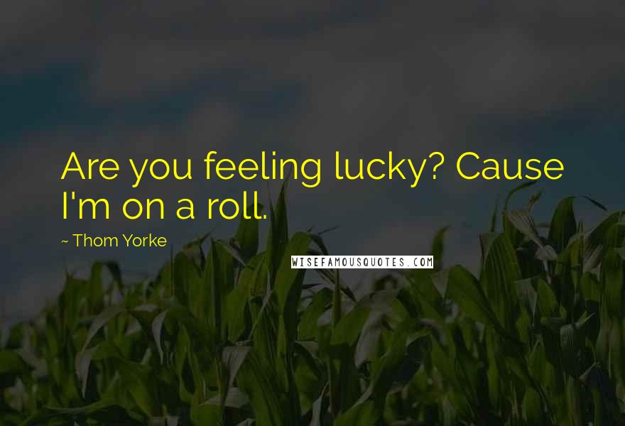 Thom Yorke Quotes: Are you feeling lucky? Cause I'm on a roll.