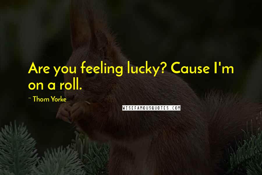 Thom Yorke Quotes: Are you feeling lucky? Cause I'm on a roll.