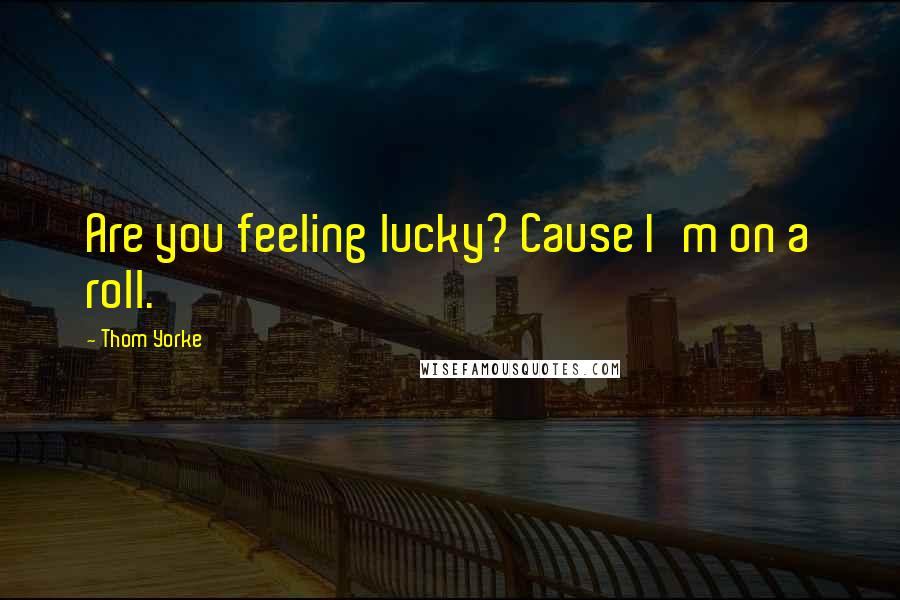 Thom Yorke Quotes: Are you feeling lucky? Cause I'm on a roll.