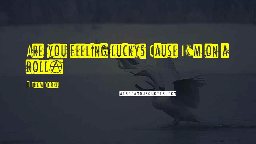 Thom Yorke Quotes: Are you feeling lucky? Cause I'm on a roll.