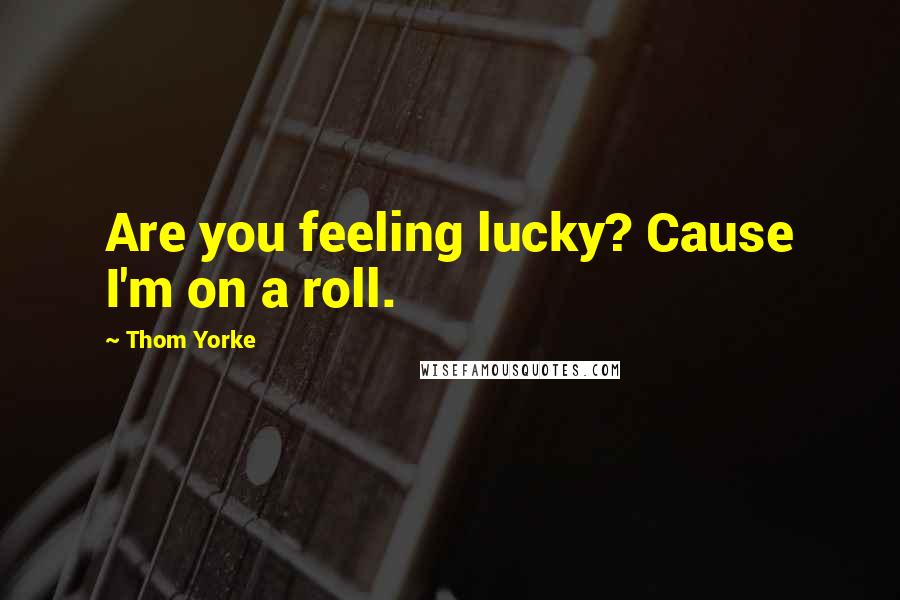 Thom Yorke Quotes: Are you feeling lucky? Cause I'm on a roll.