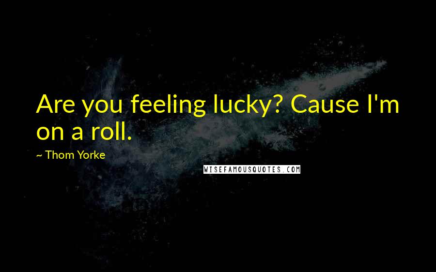 Thom Yorke Quotes: Are you feeling lucky? Cause I'm on a roll.
