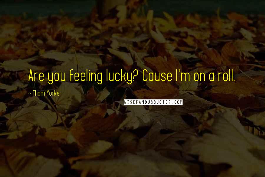 Thom Yorke Quotes: Are you feeling lucky? Cause I'm on a roll.