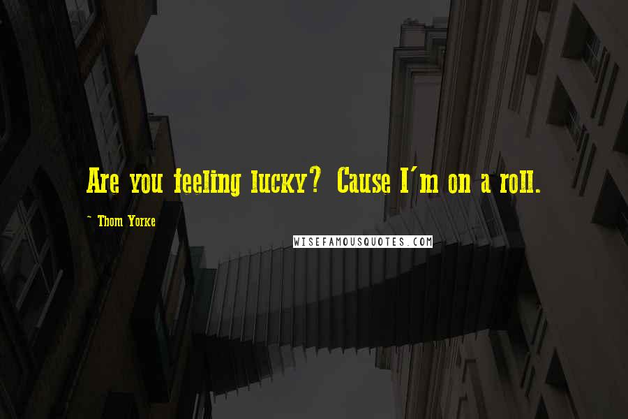 Thom Yorke Quotes: Are you feeling lucky? Cause I'm on a roll.