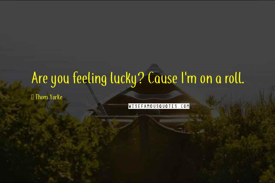Thom Yorke Quotes: Are you feeling lucky? Cause I'm on a roll.