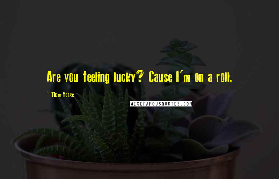 Thom Yorke Quotes: Are you feeling lucky? Cause I'm on a roll.