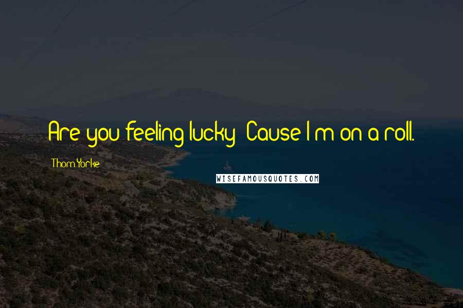 Thom Yorke Quotes: Are you feeling lucky? Cause I'm on a roll.