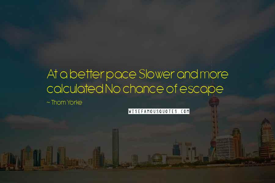 Thom Yorke Quotes: At a better pace Slower and more calculated No chance of escape