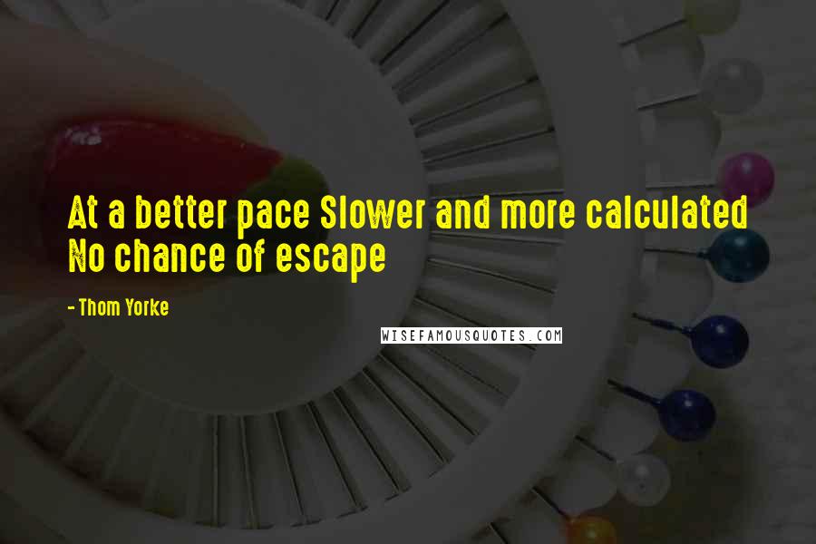 Thom Yorke Quotes: At a better pace Slower and more calculated No chance of escape