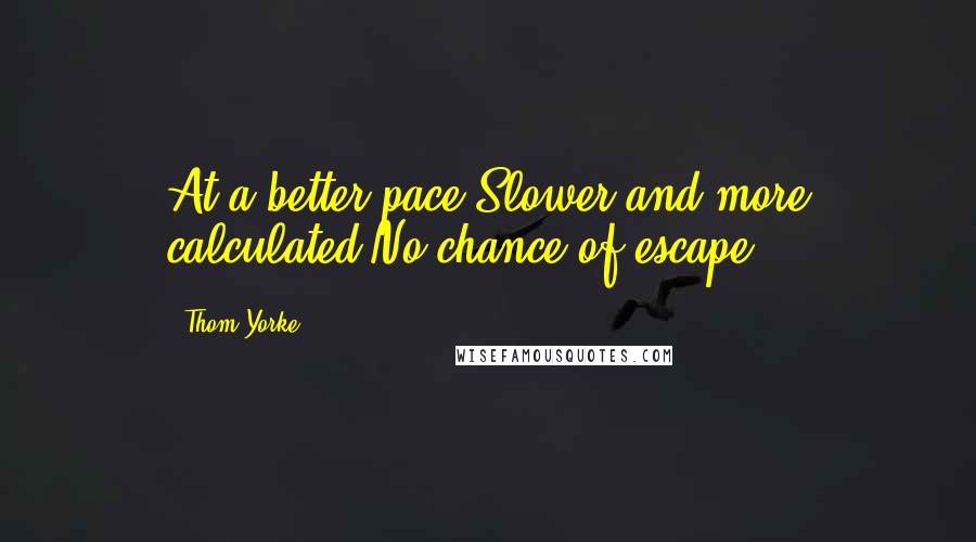 Thom Yorke Quotes: At a better pace Slower and more calculated No chance of escape