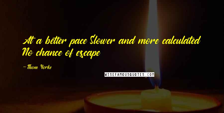 Thom Yorke Quotes: At a better pace Slower and more calculated No chance of escape