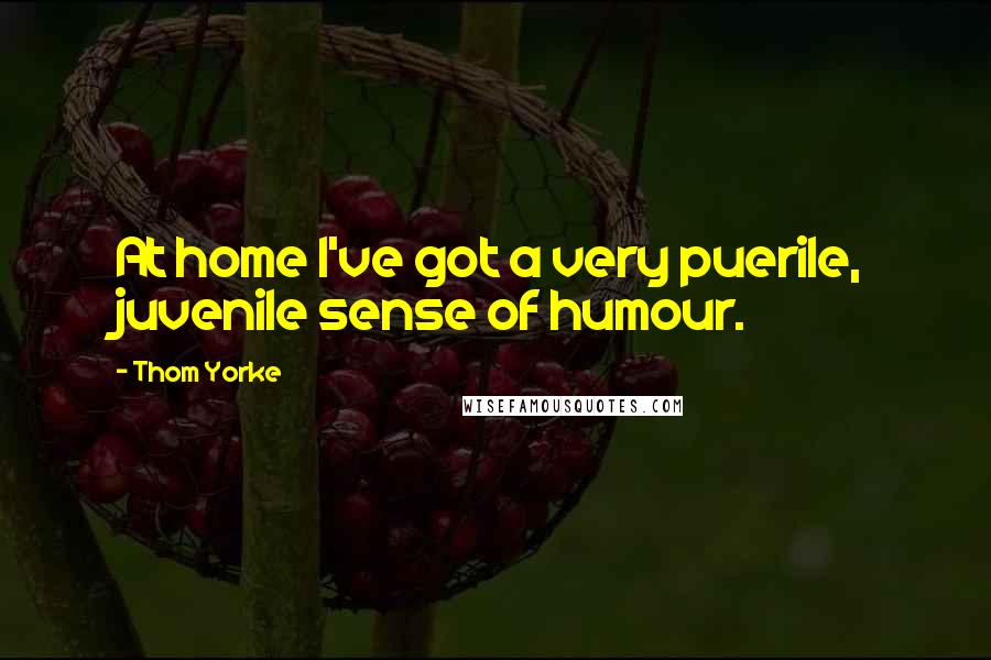 Thom Yorke Quotes: At home I've got a very puerile, juvenile sense of humour.