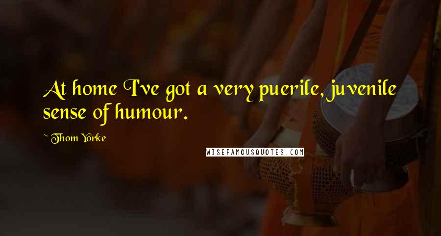 Thom Yorke Quotes: At home I've got a very puerile, juvenile sense of humour.