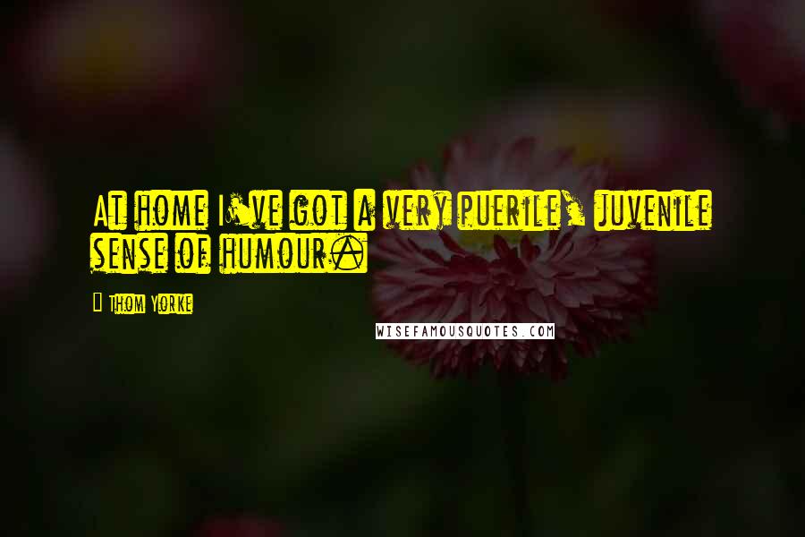 Thom Yorke Quotes: At home I've got a very puerile, juvenile sense of humour.