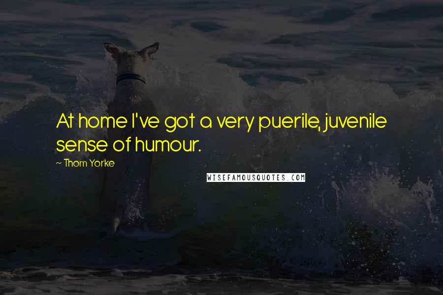 Thom Yorke Quotes: At home I've got a very puerile, juvenile sense of humour.