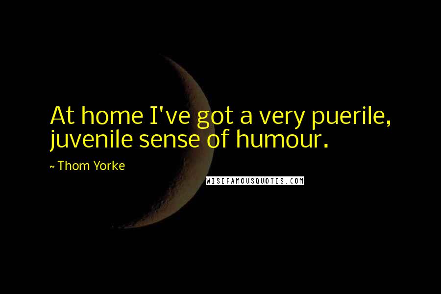 Thom Yorke Quotes: At home I've got a very puerile, juvenile sense of humour.