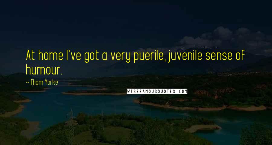 Thom Yorke Quotes: At home I've got a very puerile, juvenile sense of humour.