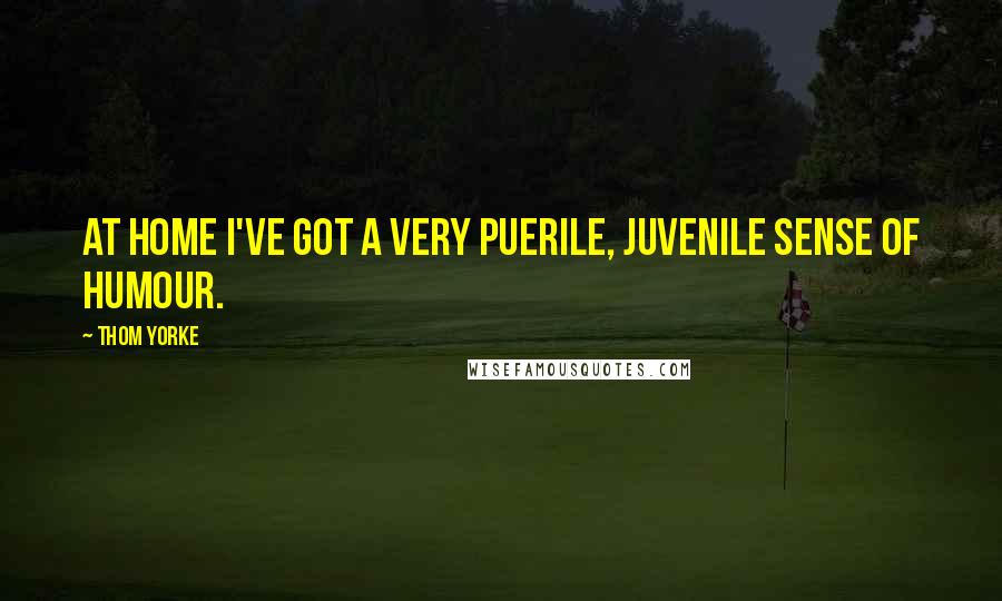 Thom Yorke Quotes: At home I've got a very puerile, juvenile sense of humour.