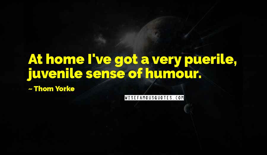 Thom Yorke Quotes: At home I've got a very puerile, juvenile sense of humour.