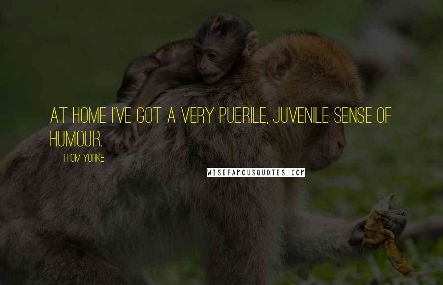 Thom Yorke Quotes: At home I've got a very puerile, juvenile sense of humour.