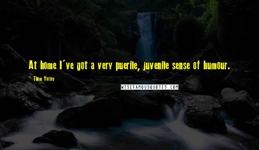 Thom Yorke Quotes: At home I've got a very puerile, juvenile sense of humour.