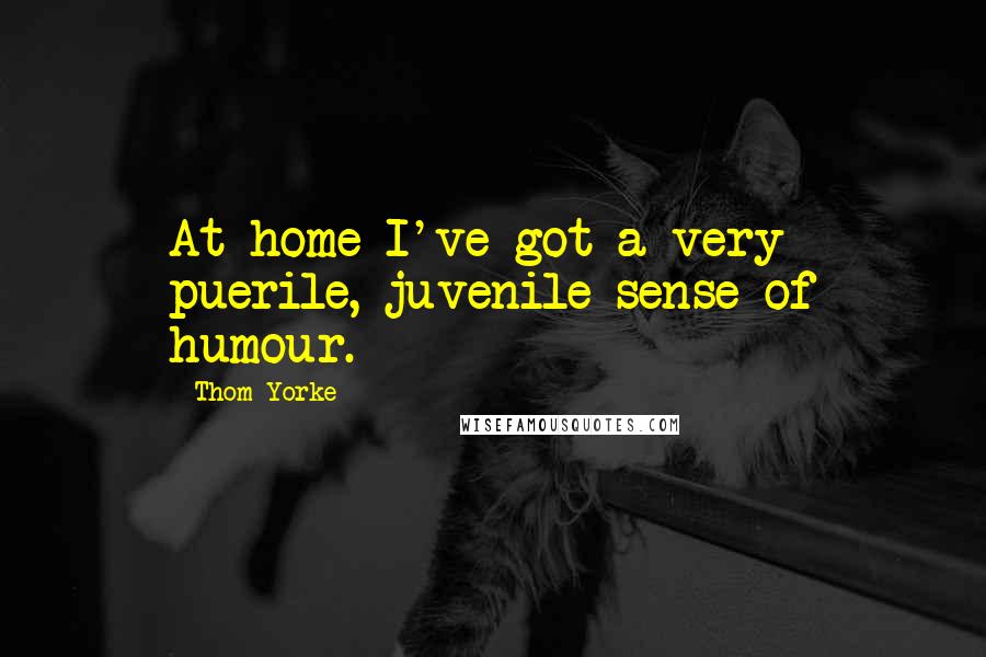 Thom Yorke Quotes: At home I've got a very puerile, juvenile sense of humour.