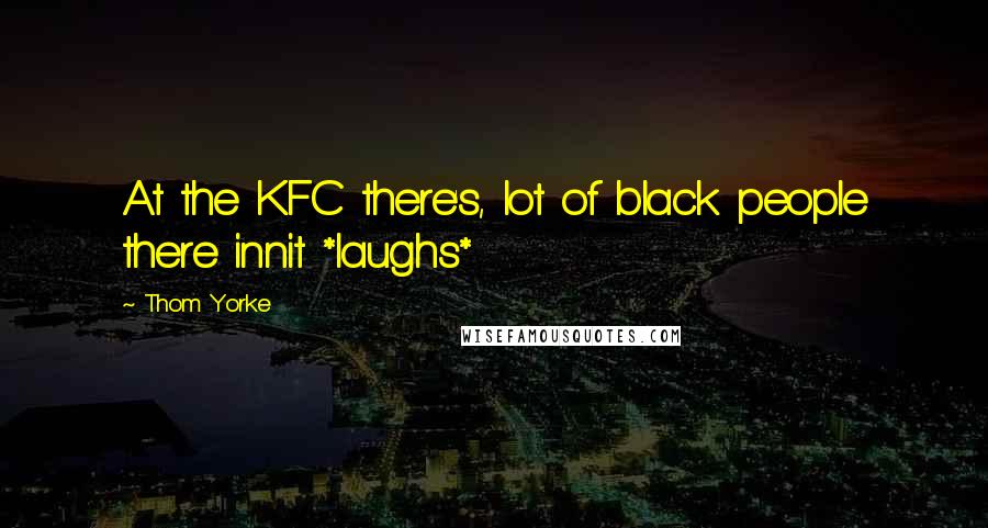 Thom Yorke Quotes: At the KFC there's, lot of black people there innit *laughs*