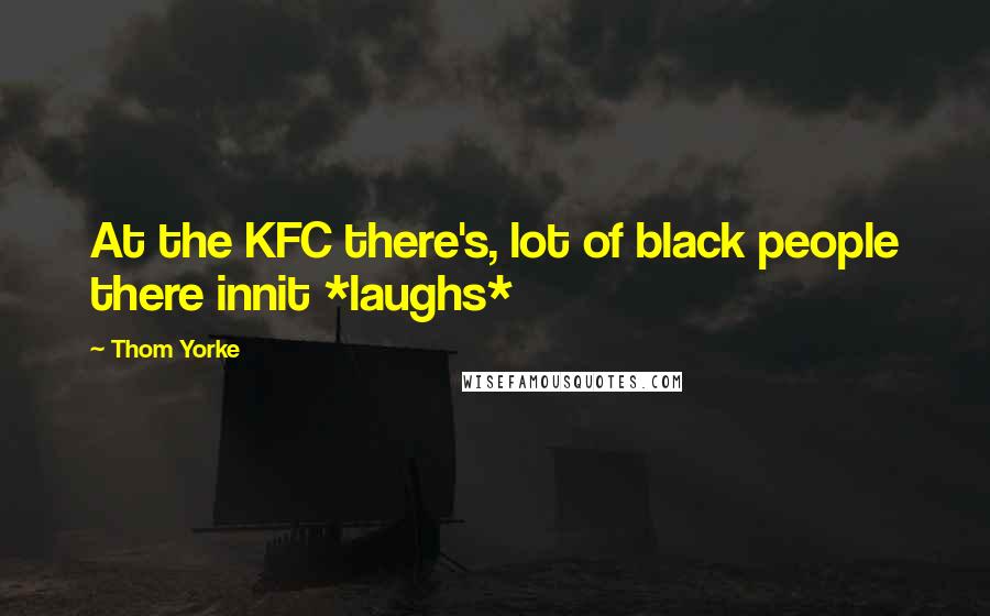 Thom Yorke Quotes: At the KFC there's, lot of black people there innit *laughs*
